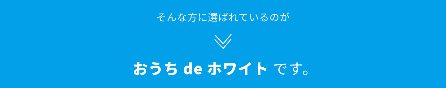 そんな方に選ばれているのが、おうち de ホワイトです。